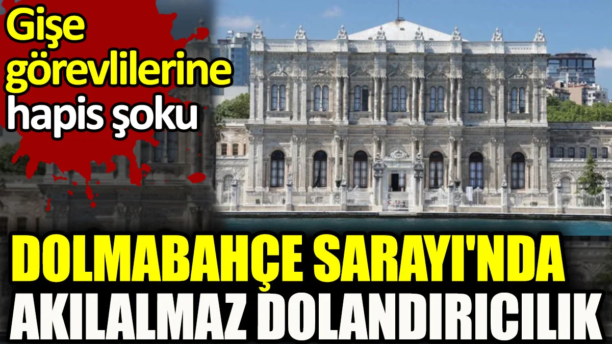 Dolmabahçe Sarayı'nda akılalmaz dolandırıcılık. Gişe görevlilerine hapis şoku