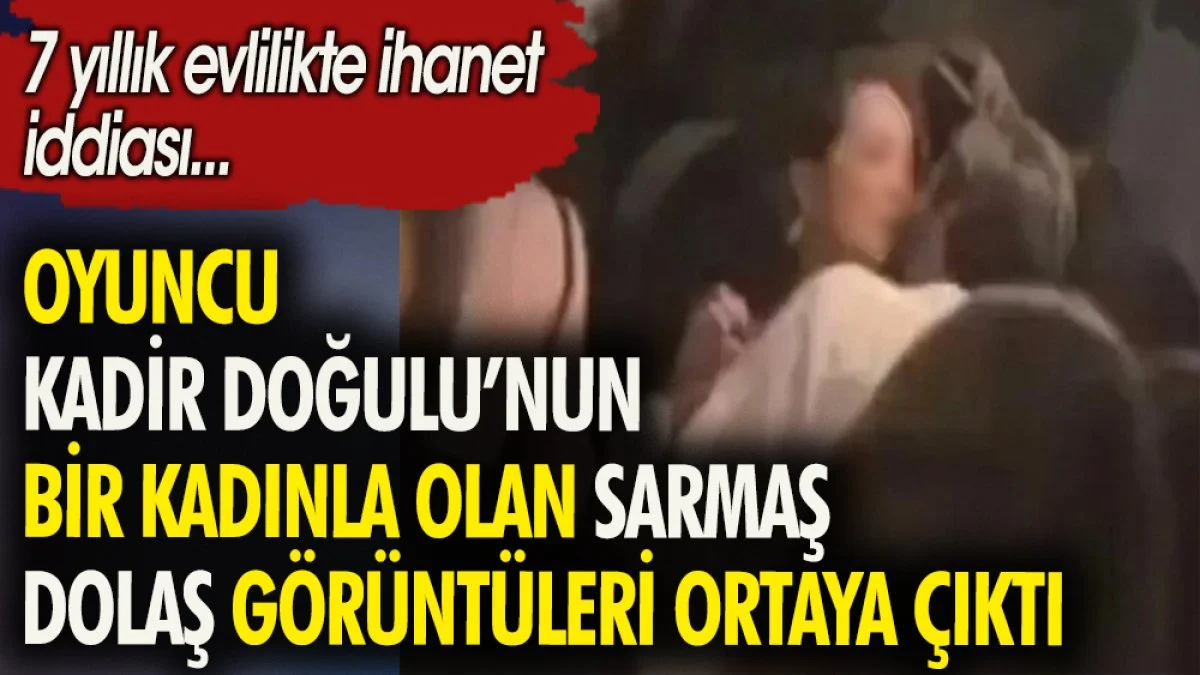 Kadir Doğulu'nun bir kadınla olan sarmaş dolaş görüntüleri ortaya çıktı. 7 yıllık evlilikte ihanet iddiası