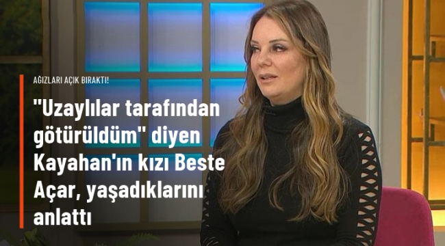 Uzaylılarla iletişime geçtiğini söyleyen Kayahan'ın kızı Beste Açar'dan ağızları açık bırakan sözler: Üzerimde deney yaptılar