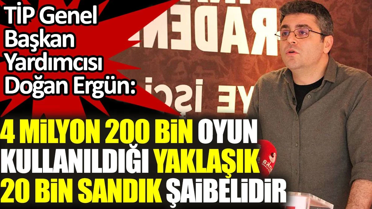 TİP'li Ergün: 4 milyon 200 bin oyun kullanıldığı yaklaşık 20 bin sandık şaibelidir