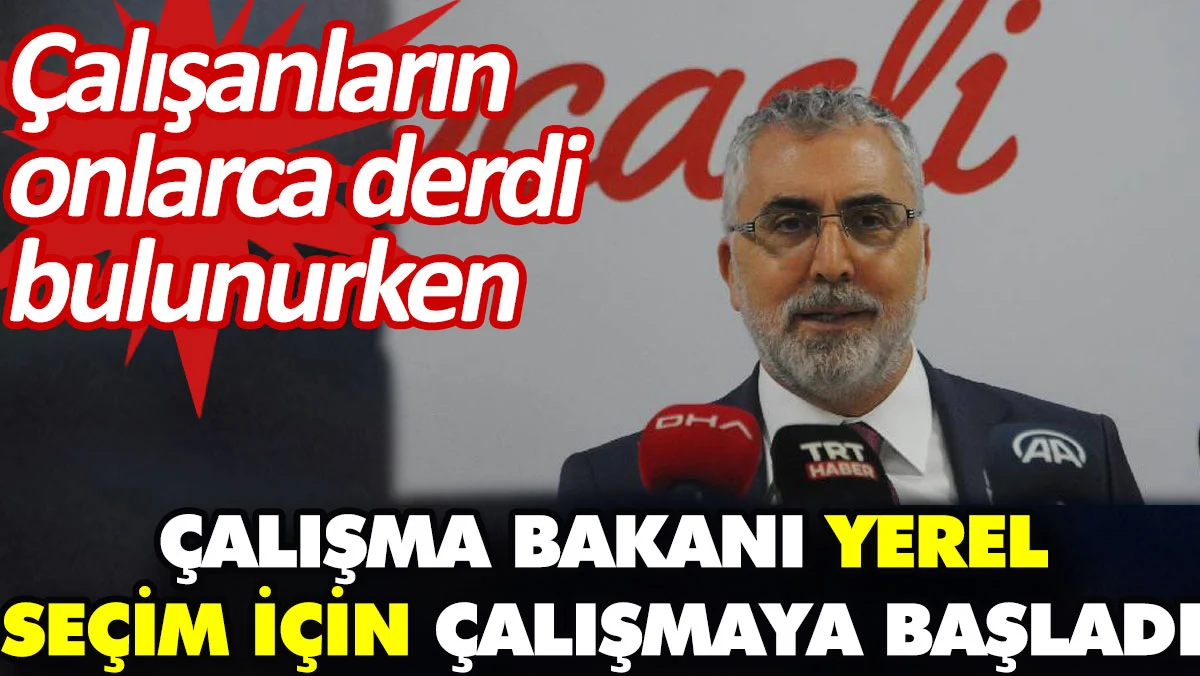 Çalışanların onlarca derdi bulunurken Çalışma Bakanı yerel seçim için çalışmaya başladı