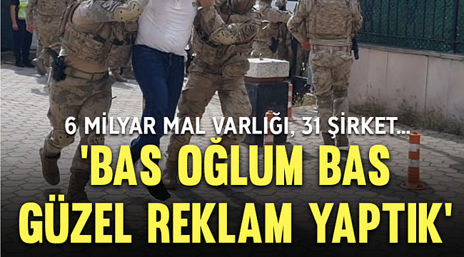 6 milyar mal varlığı, 31 şirket… Çete lideri: Bas oğlum bas, güzel reklam yaptık