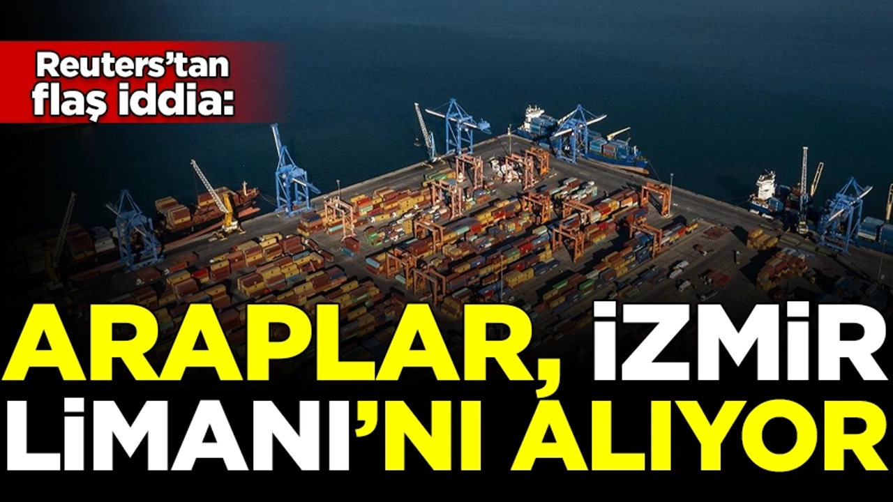 Reuters'tan flaş iddia! Araplar, İzmir Limanı'nı satın alıyor