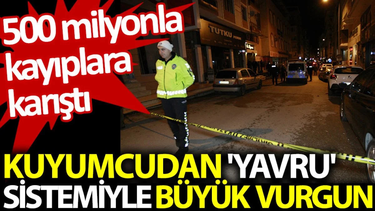 Kuyumcudan 'Yavru' sistemiyle büyük vurgun: 500 milyonla kayıplara karıştı