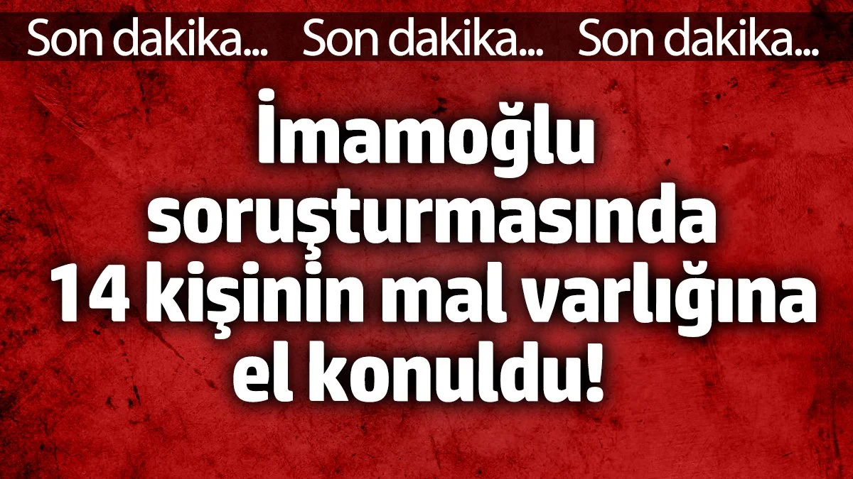 14 kişinin daha mal varlığına el konuldu! İmamoğlu soruşturması büyüyor