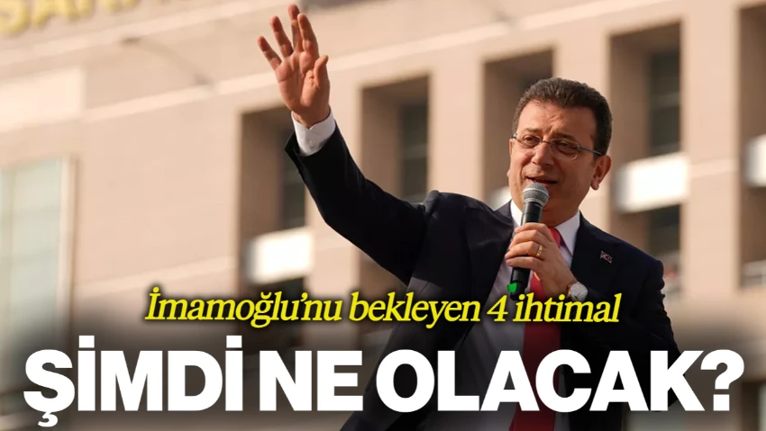 İBB Başkanı Ekrem İmamoğlu'nu Bekleyen 4 İhtimal... ŞİMDİ NE OLACAK?