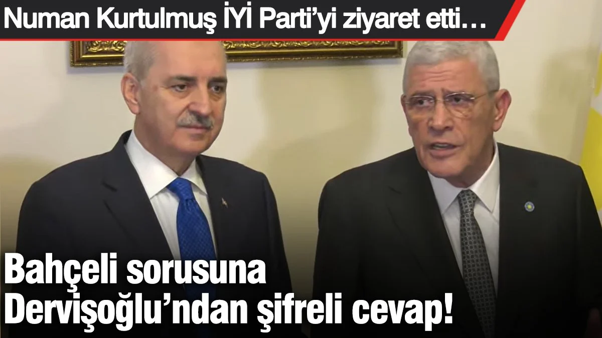 Bahçeli sorusuna Dervişoğlu'ndan şifreli cevap! Numan Kurtulmuş İYİ Parti'yi ziyaret etti…
