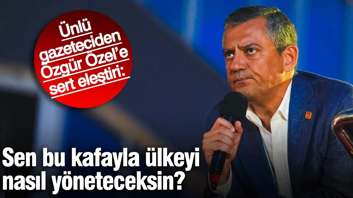 Ünlü gazeteciden Özgür Özel'e sert eleştiri: Bu kafayla sen ülkeyi nasıl yöneteceksin?