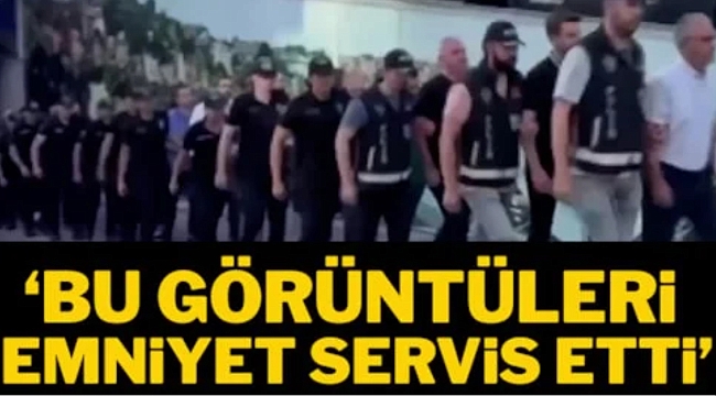 'Bu görüntüleri Emniyet servis etti' 