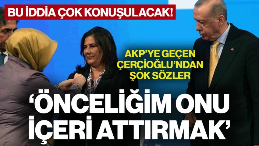 AKP'ye Geçen Özlem Çerçioğlu'ndan Şok Sözler! Bu İddia Çok Konuşulacak: 'Önceliğim Onu İçeri Attırmak'