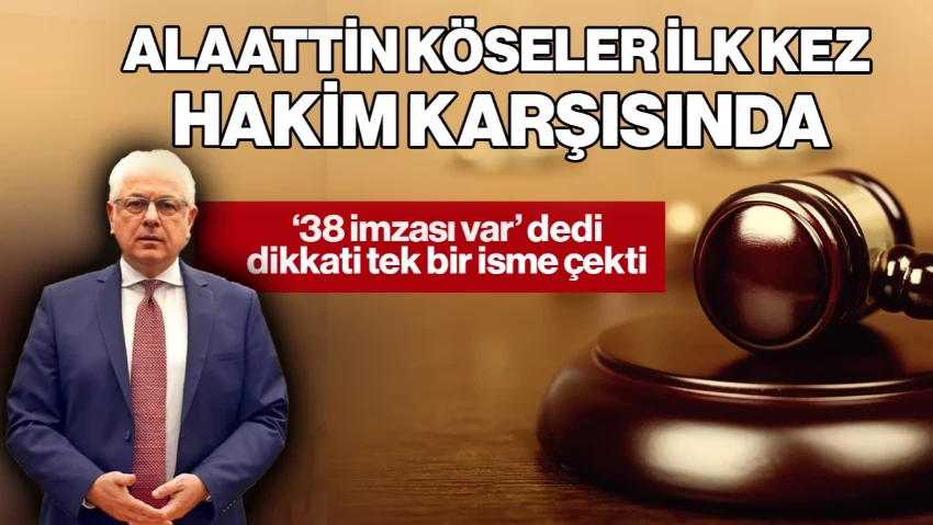 Alaattin Köseler, İlk Kez Hakim Karşısında! '38 İmzası Var' Dedi, Dikkati Tek Bir İsme Çekti