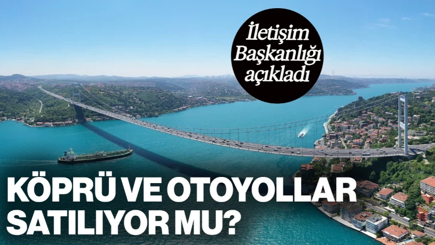 Köprü ve Otoyollar Satılıyor mu? İletişim Başkanlığı'ndan Açıklama Geldi