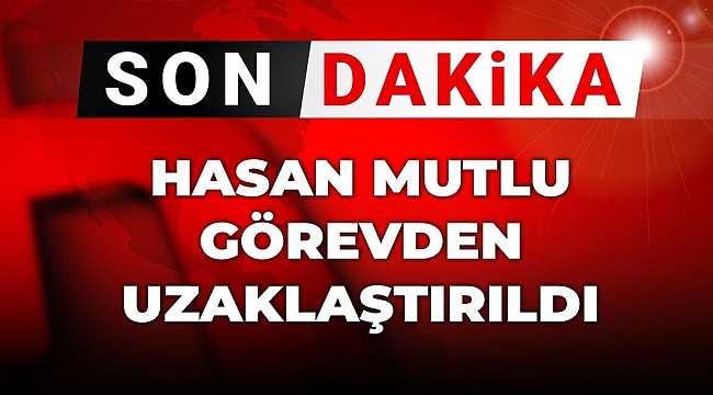 Son Dakika | Hasan Mutlu görevden uzaklaştırıldı