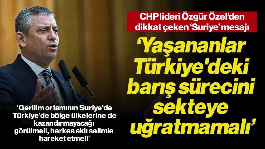 Özgür Özel’den Dikkat Çeken ‘Suriye’ Mesajı: Yaşananlar Türkiye'deki Barış Sürecini Sekteye Uğratmamalı