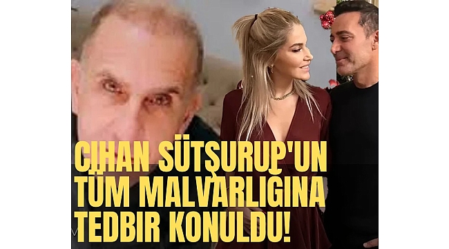 Cihan Sütşurup'un tüm malvarlığına tedbir konuldu!