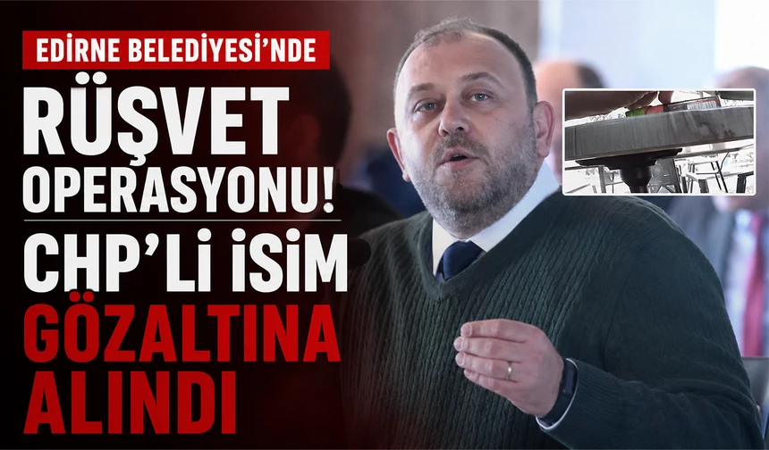 Edirne Belediyesi'nde rüşvet operasyonu! CHP'li Meclis Üyesi Engin Yağcılar gözaltına alındı