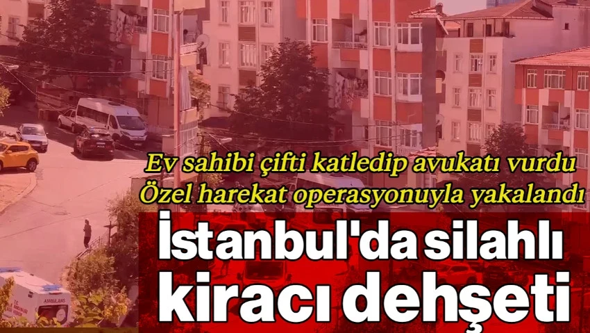 İstanbul'da Silahlı Kiracı Dehşeti! Ev Sahibi Çifti Katledip Avukatı Vurdu, Özel Harekat Operasyonuyla Yakalandı